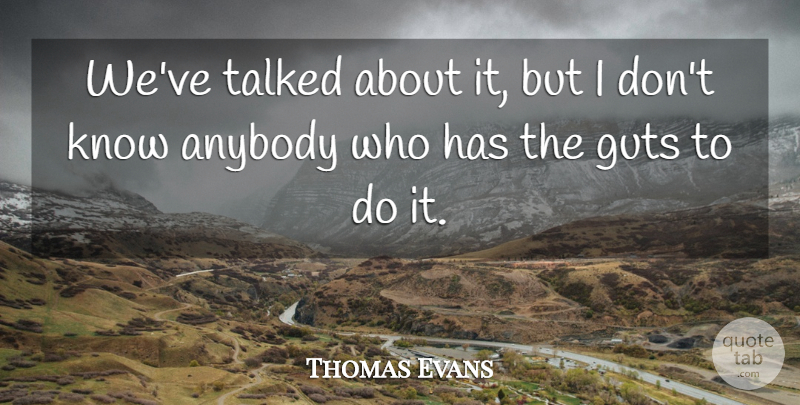 Thomas Evans Quote About Anybody, Guts, Talked: Weve Talked About It But...
