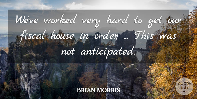 Brian Morris Quote About Fiscal, Hard, House, Worked: Weve Worked Very Hard To...