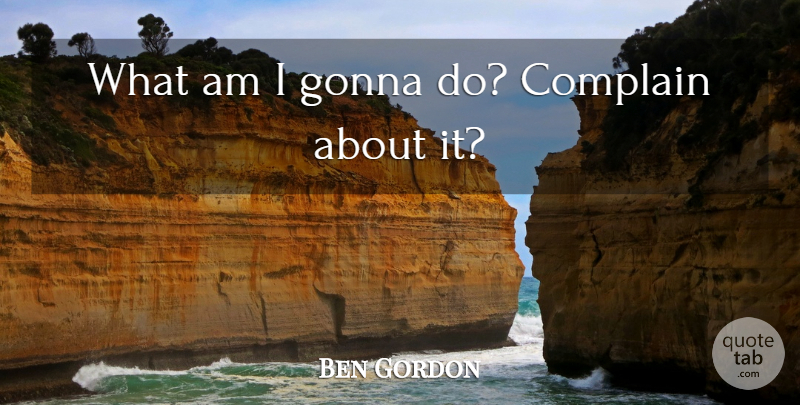 Ben Gordon Quote About Complain, Gonna: What Am I Gonna Do...