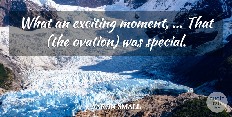 Aaron Small Quote About Exciting: What An Exciting Moment That...