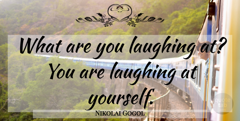 Nikolai Gogol Quote About Laughing, Laugh At Yourself: What Are You Laughing At...