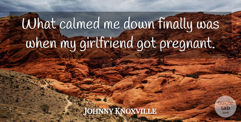 Johnny Knoxville Quote About Girlfriend, My Girlfriend, Pregnant: What Calmed Me Down Finally...