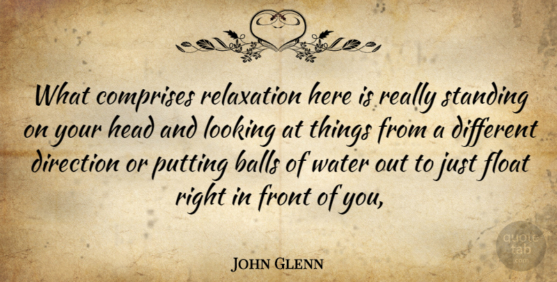 John Glenn Quote About Balls, Direction, Float, Front, Head: What Comprises Relaxation Here Is...