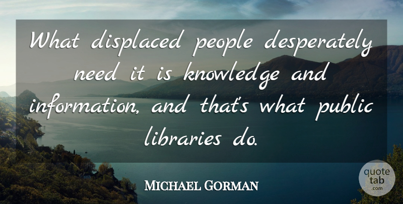 Michael Gorman Quote About Displaced, Information, Knowledge, Libraries, People: What Displaced People Desperately Need...