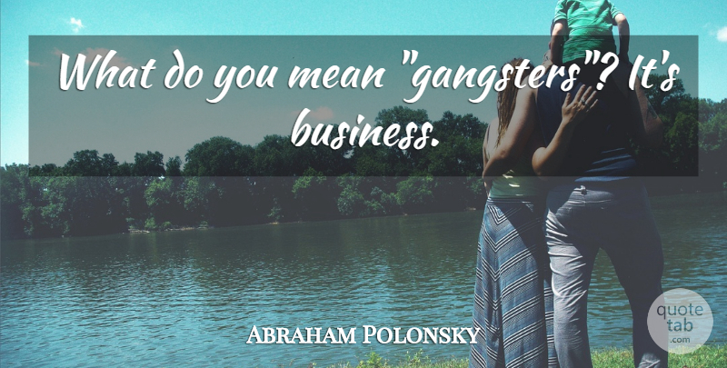 Abraham Polonsky Quote About Mean, Gangsters: What Do You Mean Gangsters...