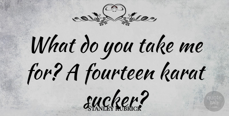 Stanley Kubrick Quote About Take Me, Fourteen, Sucker: What Do You Take Me...