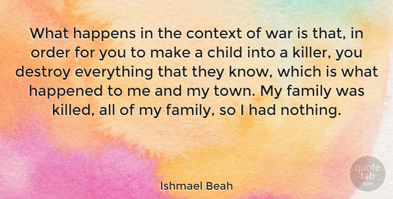 Ishmael Beah Quote About Context, Destroy, Family, Happened, Happens: What Happens In The Context...