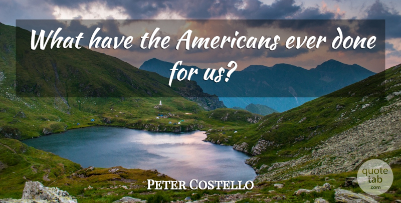 Peter Costello Quote About undefined: What Have The Americans Ever...