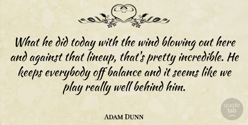 Adam Dunn Quote About Against, Balance, Behind, Blowing, Everybody: What He Did Today With...