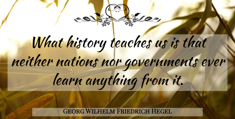 Georg Wilhelm Friedrich Hegel Quote About Government, Teach, Nations: What History Teaches Us Is...