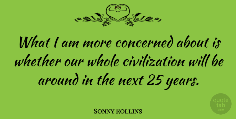 Sonny Rollins Quote About Years, Civilization, Next: What I Am More Concerned...