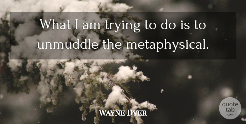 Wayne Dyer Quote About Inspirational, Trying, Metaphysical: What I Am Trying To...