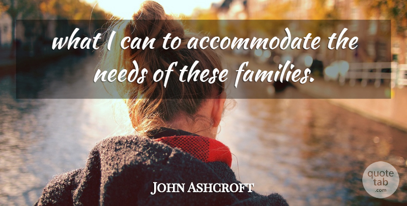 John Ashcroft Quote About Needs: What I Can To Accommodate...