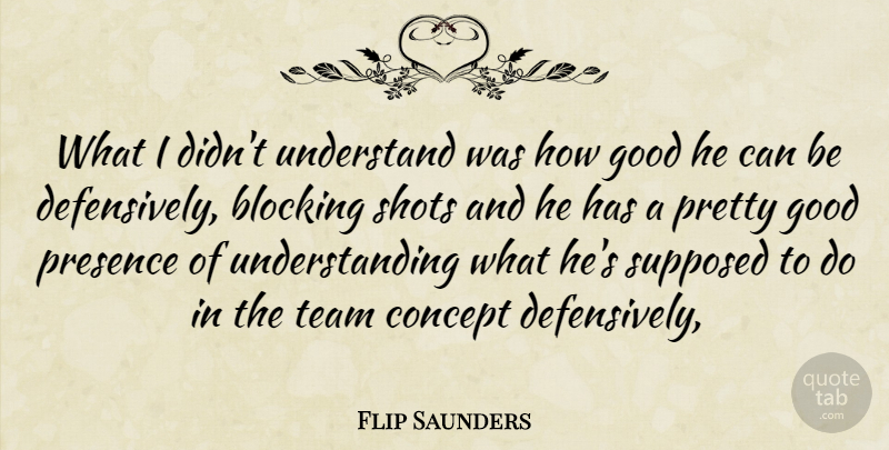 Flip Saunders Quote About Blocking, Concept, Good, Presence, Shots: What I Didnt Understand Was...