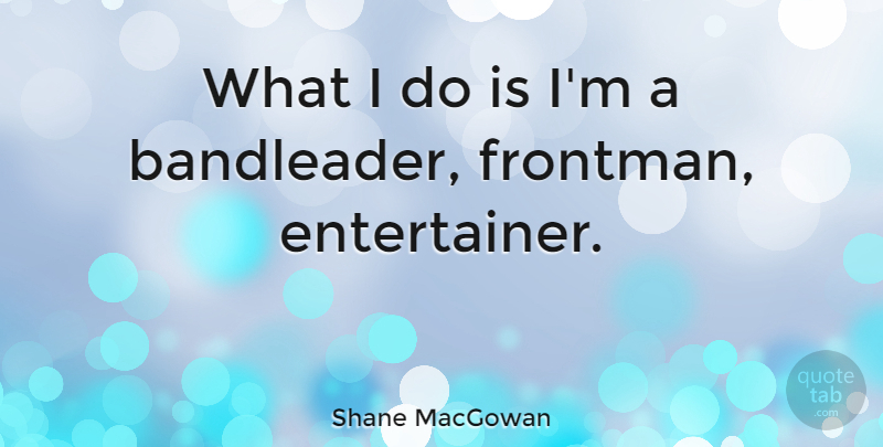 Shane MacGowan Quote About Entertainers: What I Do Is Im...