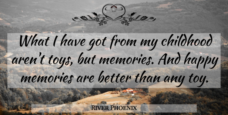 River Phoenix Quote About Memories, Childhood, Toys: What I Have Got From...
