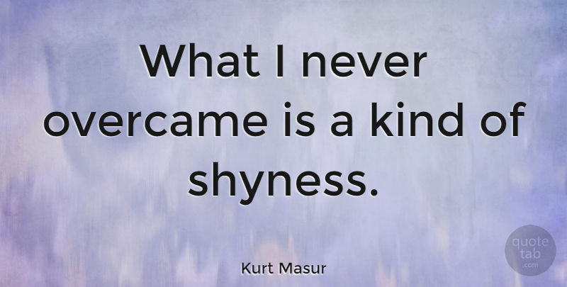 Kurt Masur Quote About Shy, Kind, Shyness: What I Never Overcame Is...