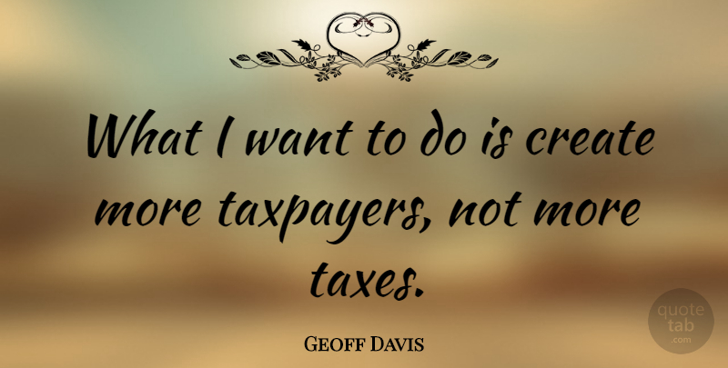 Geoff Davis Quote About Want, Taxpayers, Taxes: What I Want To Do...