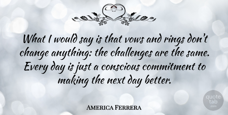 America Ferrera Quote About Challenges, Change, Conscious, Next, Rings: What I Would Say Is...
