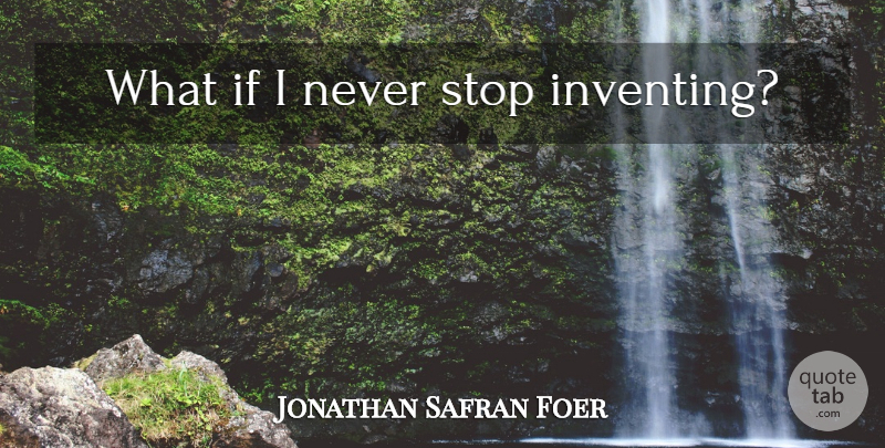 Jonathan Safran Foer Quote About What If, Ifs, Inventing: What If I Never Stop...