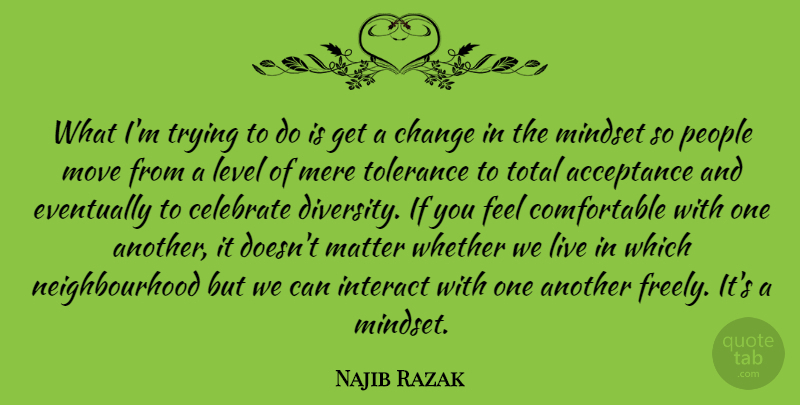 Najib Razak Quote About Acceptance, Change, Eventually, Interact, Level: What Im Trying To Do...