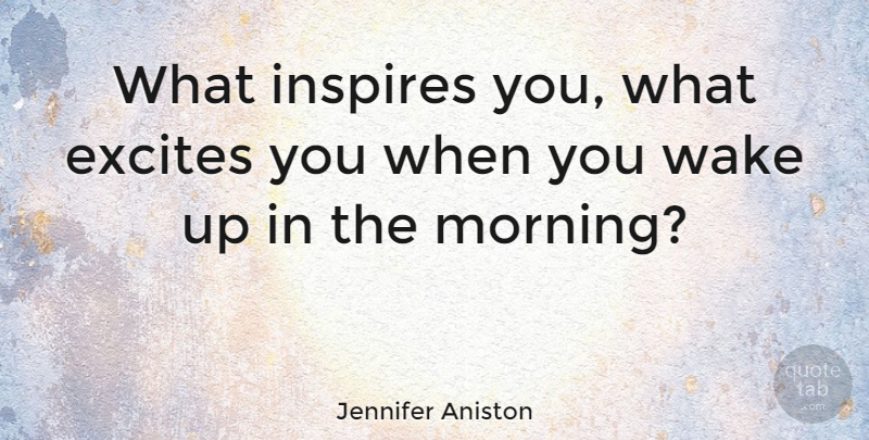 Jennifer Aniston Quote About Morning, Inspire, Wake Up: What Inspires You What Excites...