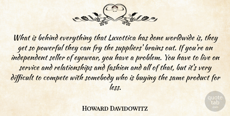 Howard Davidowitz Quote About Behind, Brains, Buying, Compete, Difficult: What Is Behind Everything That...