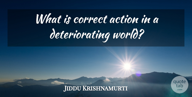 Jiddu Krishnamurti Quote About World, Action, Deteriorating: What Is Correct Action In...