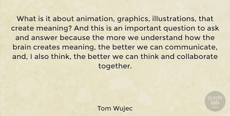 Tom Wujec Quote About Answer, Ask, Create, Creates, Question: What Is It About Animation...