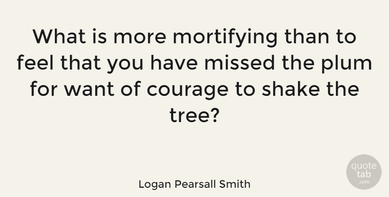 Logan Pearsall Smith Quote About Courage, Tree, Risk: What Is More Mortifying Than...