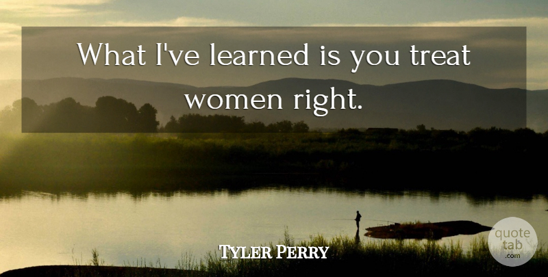 Tyler Perry Quote About Ive Learned, Treats, Women Right: What Ive Learned Is You...