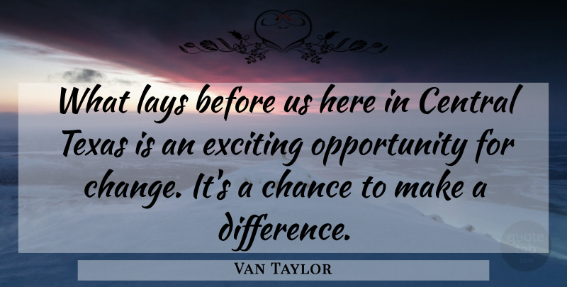 Van Taylor Quote About Central, Chance, Exciting, Lays, Opportunity: What Lays Before Us Here...