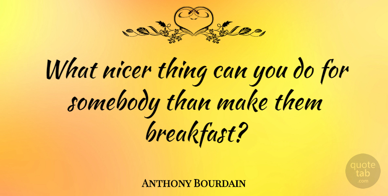 Anthony Bourdain Quote About Breakfast, Breakfast Being Important: What Nicer Thing Can You...