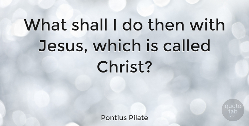 Pontius Pilate Quote About Jesus, Christ: What Shall I Do Then...