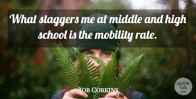 Bob Corkins Quote About High, Middle, Mobility, School: What Staggers Me At Middle...
