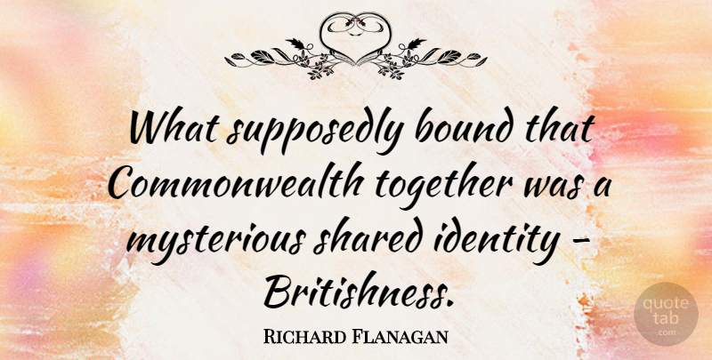 Richard Flanagan Quote About Bound, Identity, Mysterious, Shared, Supposedly: What Supposedly Bound That Commonwealth...