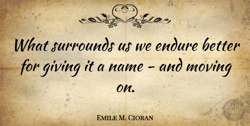 Emile M. Cioran Quote About Moving On, Names, Giving: What Surrounds Us We Endure...