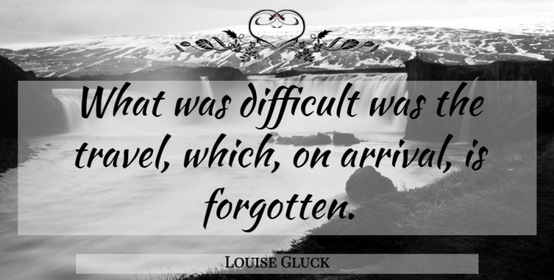 Louise Gluck Quote About Travel, Memorable, Forgotten: What Was Difficult Was The...