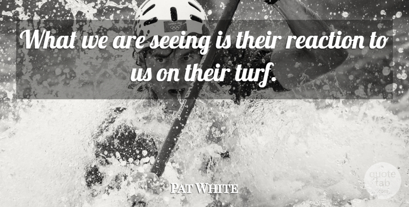 Pat White Quote About Reaction, Seeing: What We Are Seeing Is...