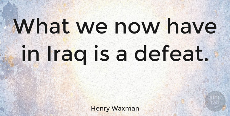 Henry Waxman Quote About Iraq: What We Now Have In...
