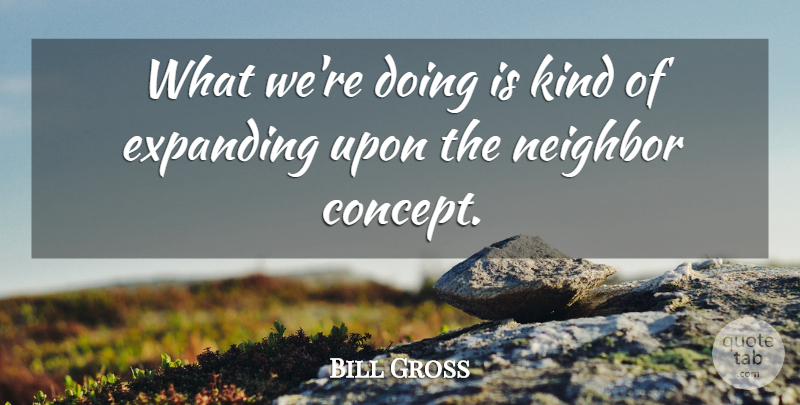 Bill Gross Quote About Expanding, Neighbor: What Were Doing Is Kind...