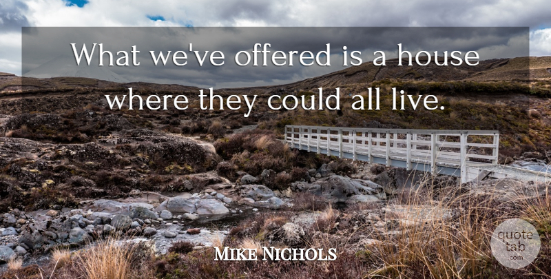 Mike Nichols Quote About House, Offered: What Weve Offered Is A...