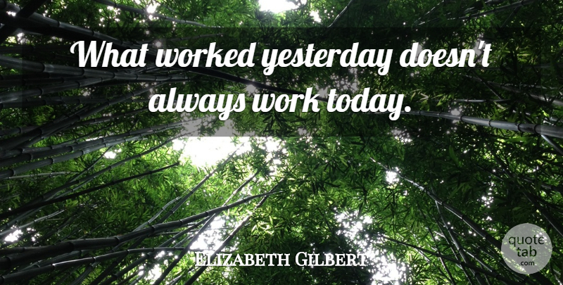 Elizabeth Gilbert Quote About Yesterday, Today, Bali Eat Pray Love: What Worked Yesterday Doesnt Always...