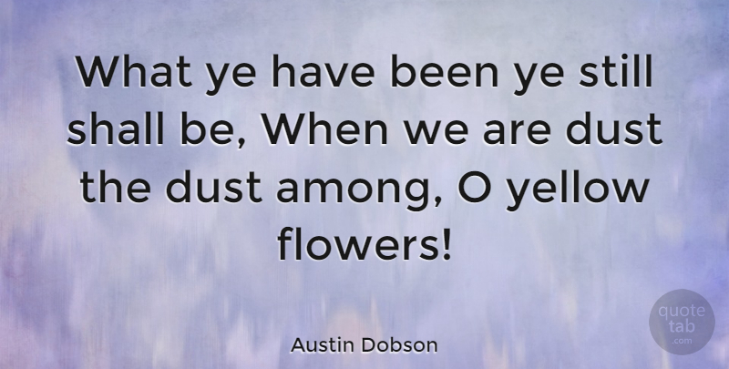 Austin Dobson Quote About Dust, Shall, Yellow: What Ye Have Been Ye...