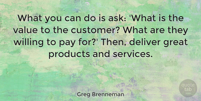 Greg Brenneman Quote About Deliver, Great, Pay, Products, Willing: What You Can Do Is...