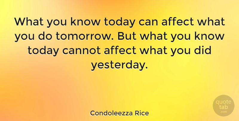 Condoleezza Rice Quote About Affect, Cannot: What You Know Today Can...