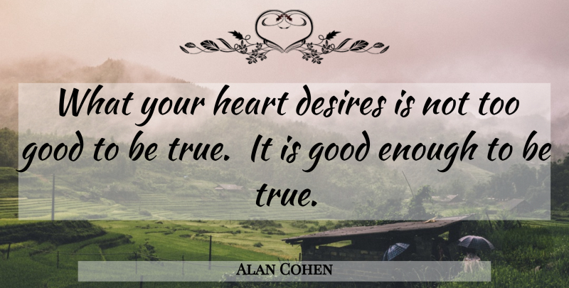 Alan Cohen Quote About Heart, Desire, Too Good To Be True: What Your Heart Desires Is...