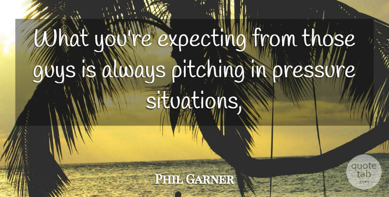 Phil Garner Quote About Expecting, Guys, Pitching, Pressure: What Youre Expecting From Those...