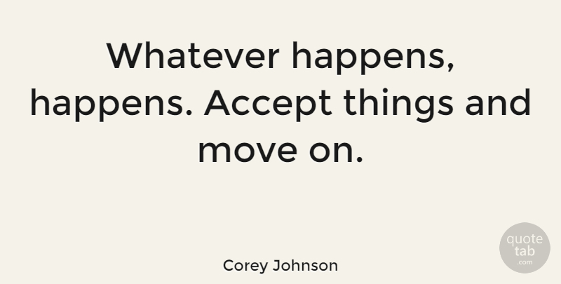 Corey Johnson Quote About Move: Whatever Happens Happens Accept Things...