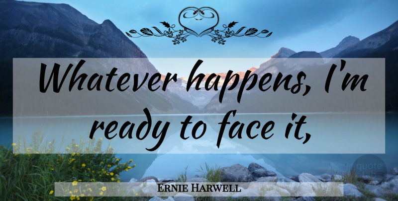 Ernie Harwell Quote About Faces, Ready, Whatever Happens: Whatever Happens Im Ready To...